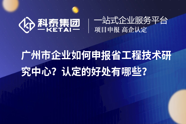 广州市企业如何申报省工程技术研究中心？认定的好处有哪些？