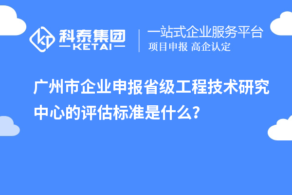 广州市企业申报省级工程技术研究中心的评估标准是什么？