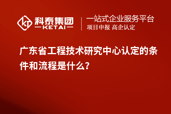<a href=http://www.1ys1w.cn/fuwu/gongchengzhongxin.html target=_blank class=infotextkey>广东省工程技术研究中心</a>认定的条件和流程是什么？