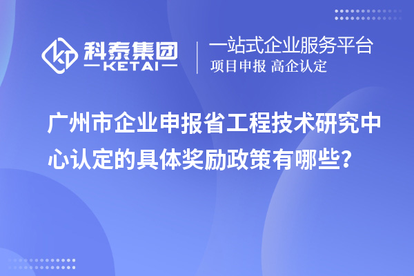广州市企业申报<a href=http://www.1ys1w.cn/fuwu/gongchengzhongxin.html target=_blank class=infotextkey>省工程技术研究中心认定</a>的具体奖励政策有哪些？