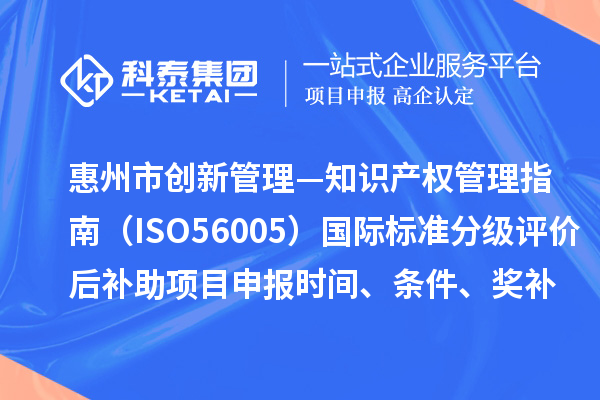 惠州市《创新管理—知识产权管理指南（ISO56005）》国际标准分级评价后补助项目申报时间、条件、奖补