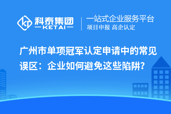 广州市单项冠军认定申请中的常见误区：企业如何避免这些陷阱？