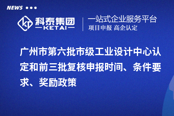 广州市第六批市级工业设计中心认定和前三批复核申报时间、条件要求、奖励政策