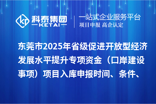 东莞市2025年省级促进开放型经济发展水平提升专项资金（口岸建设事项）项目入库申报时间、条件、奖励