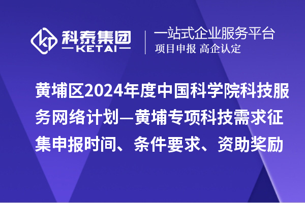 广州市黄埔区2024年度中国科学院科技服务网络计划—黄埔专项科技需求征集申报时间、条件要求、资助奖励