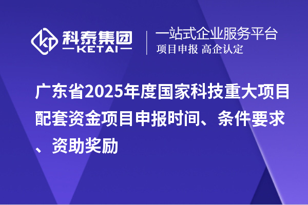 广东省2025年度国家科技重大项目配套资金<a href=http://www.1ys1w.cn/shenbao.html target=_blank class=infotextkey>项目申报</a>时间、条件要求、资助奖励