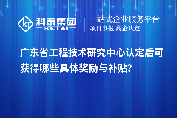 <a href=http://www.1ys1w.cn/fuwu/gongchengzhongxin.html target=_blank class=infotextkey>广东省工程技术研究中心</a>认定后可获得哪些具体奖励与补贴？