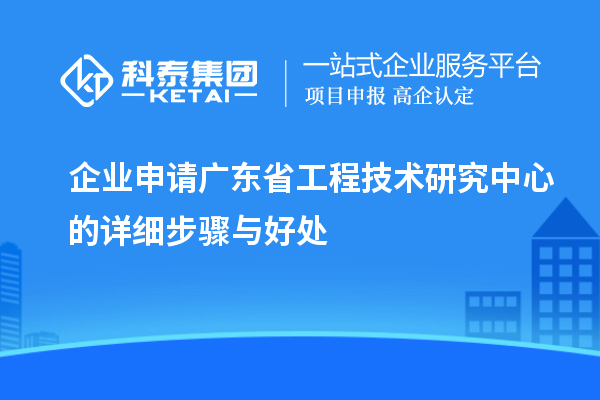 企业申请<a href=http://www.1ys1w.cn/fuwu/gongchengzhongxin.html target=_blank class=infotextkey>广东省工程技术研究中心</a>的详细步骤与好处