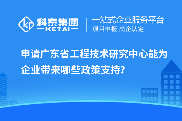 申请<a href=http://www.1ys1w.cn/fuwu/gongchengzhongxin.html target=_blank class=infotextkey>广东省工程技术研究中心</a>能为企业带来哪些政策支持？