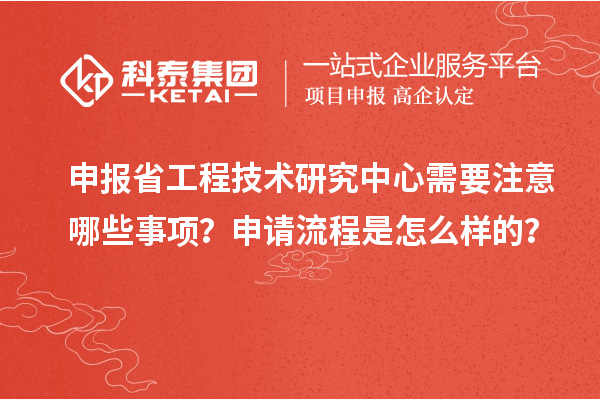 申报省工程技术研究中心需要注意哪些事项？申请流程是怎么样的？