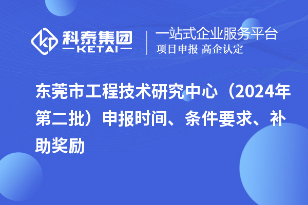 东莞市工程技术研究中心（2024年第二批）申报时间、条件要求、补助奖励