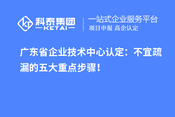 广东省企业技术中心认定：不宜疏漏的五大重点步骤！