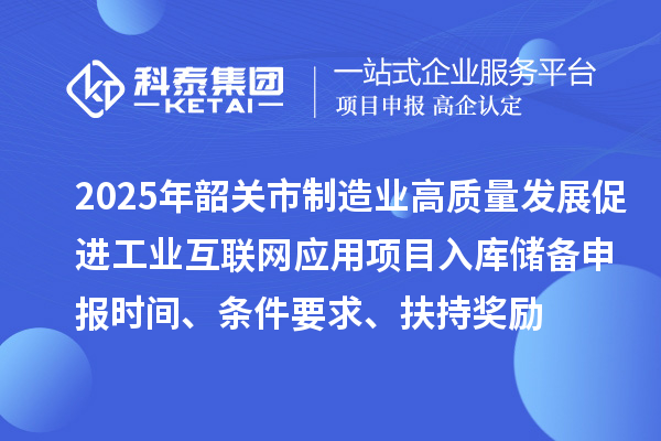 2025年韶关市制造业高质量发展促进工业互联网应用项目入库储备申报时间、条件要求、扶持奖励