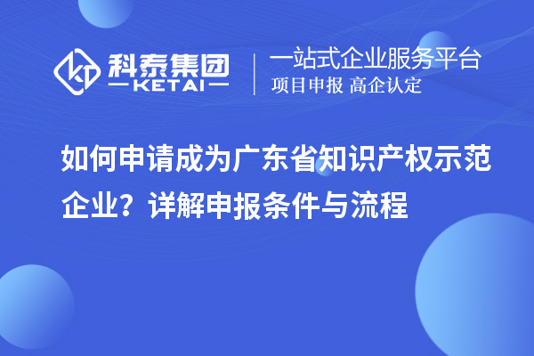 如何申请成为广东省知识产权示范企业？详解申报条件与流程