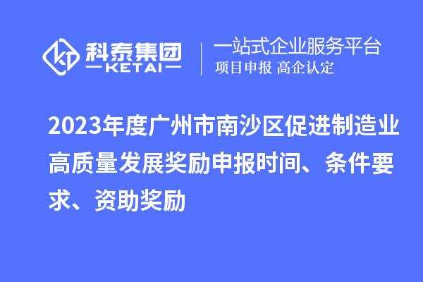 2023年度广州市南沙区促进制造业高质量发展奖励申报时间、条件要求、资助奖励