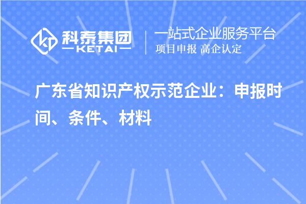 广东省知识产权示范企业：申报时间、条件、材料