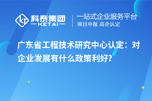 广东省工程技术研究中心认定：对企业发展有什么政策利好？