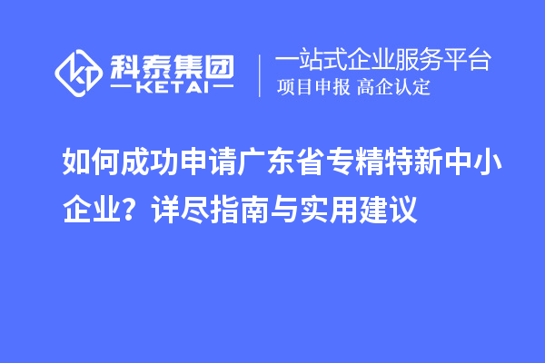 如何成功申请广东省专精特新中小企业？详尽指南与实用建议