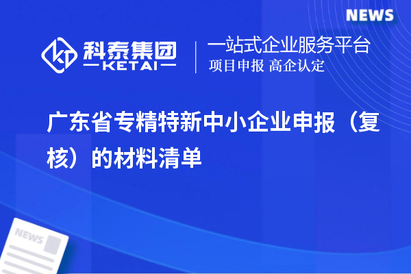 广东省<a href=http://www.1ys1w.cn/fuwu/zhuanjingtexin.html target=_blank class=infotextkey>专精特新中小企业</a>申报（复核）的材料清单