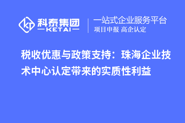 税收优惠与政策支持：珠海企业技术中心认定带来的实质性利益