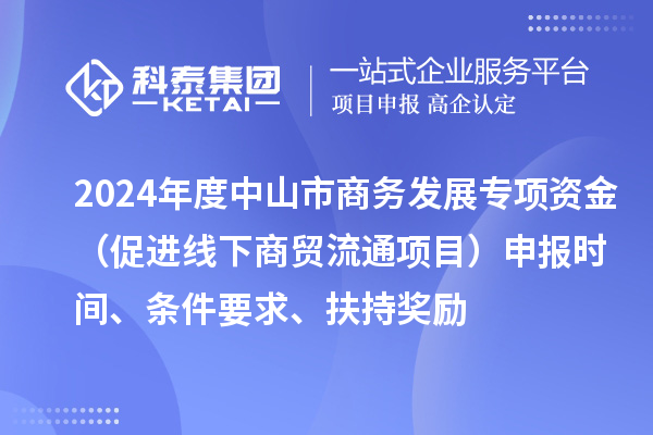 2024年度中山市商务发展专项资金（促进线下商贸流通项目）申报时间、条件要求、扶持奖励