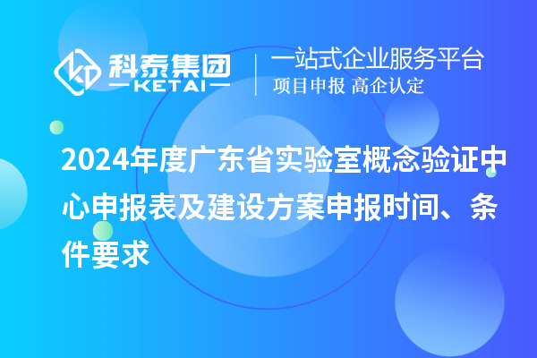 2024年度广东省实验室概念验证中心申报表及建设方案申报时间、条件要求