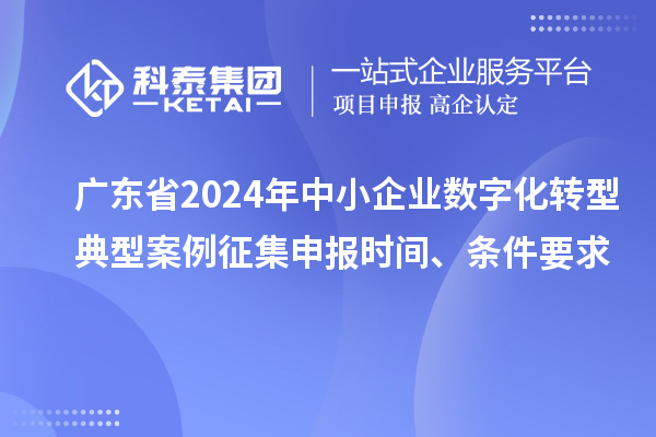 广东省2024年中小企业数字化转型典型案例征集申报时间、条件要求