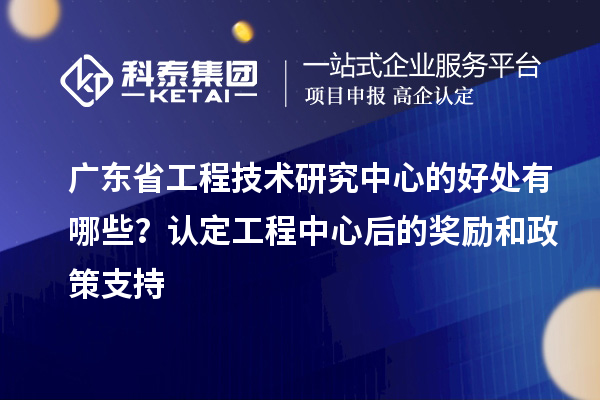 <a href=http://www.1ys1w.cn/fuwu/gongchengzhongxin.html target=_blank class=infotextkey>广东省工程技术研究中心</a>的好处有哪些？认定工程中心后的奖励和政策支持