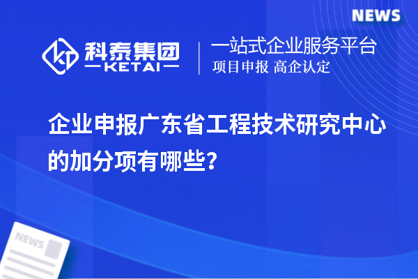 企业申报广东省工程技术研究中心的加分项有哪些？
