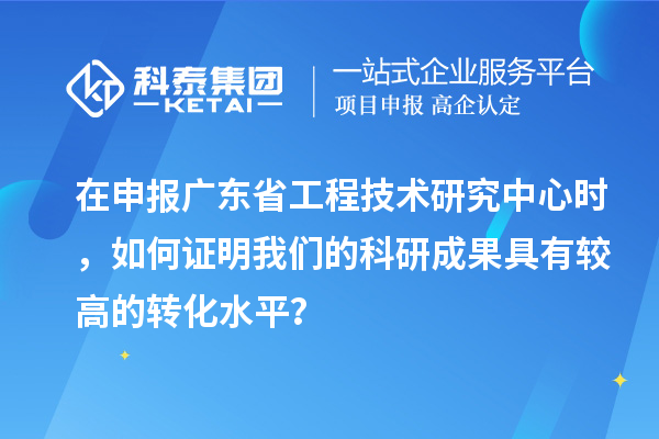 在申报广东省工程技术研究中心时，如何证明我们的科研成果具有较高的转化水平？