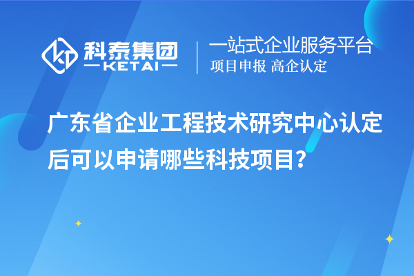 广东省企业工程技术研究中心认定后可以申请哪些科技项目？