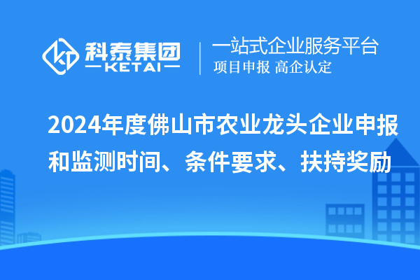 2024年度佛山市农业龙头企业申报和监测时间、条件要求、扶持奖励