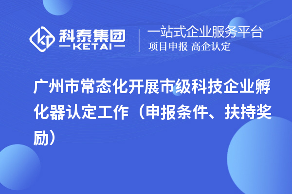 广州市常态化开展市级科技企业孵化器认定工作（申报条件、扶持奖励）