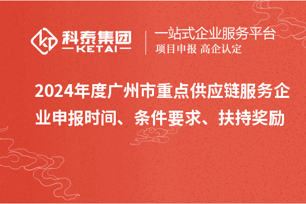 2024年度广州市重点供应链服务企业申报时间、条件要求、扶持奖励