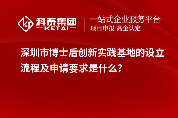 深圳市博士后创新实践基地的设立流程及申请要求是什么？