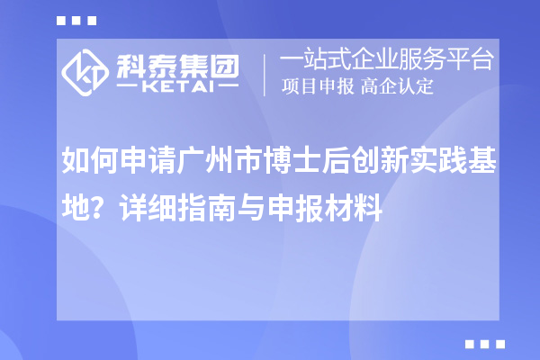 如何申请广州市博士后创新实践基地？详细指南与申报材料