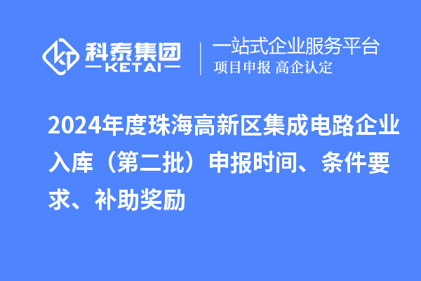 2024年度珠海高新区集成电路企业入库（第二批）申报时间、条件要求、补助奖励