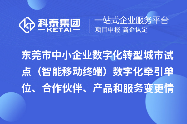 东莞市中小企业数字化转型城市试点（智能移动终端）数字化牵引单位、合作伙伴、产品和服务变更情况的公告