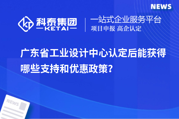 广东省工业设计中心认定后能获得哪些支持和优惠政策？
