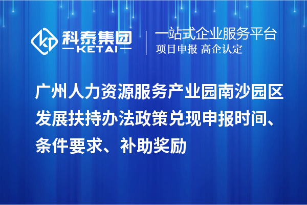 广州人力资源服务产业园南沙园区发展扶持办法政策兑现申报时间、条件要求、补助奖励