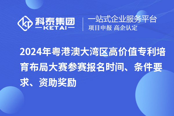 2024年粤港澳大湾区高价值专利培育布局大赛参赛报名时间、条件要求、资助奖励