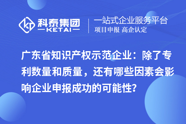 广东省知识产权示范企业：除了专利数量和质量，还有哪些因素会影响企业申报成功的可能性？