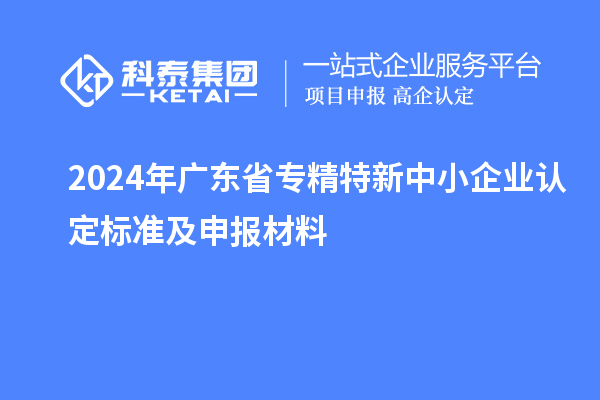 2024年广东省<a href=http://www.1ys1w.cn/fuwu/zhuanjingtexin.html target=_blank class=infotextkey>专精特新中小企业</a>认定标准及申报材料