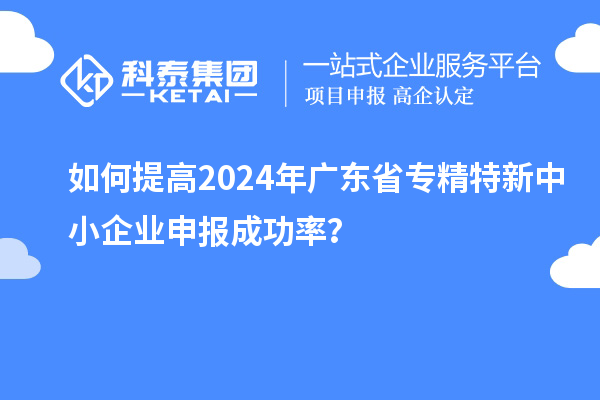 如何提高2024年广东省<a href=http://www.1ys1w.cn/fuwu/zhuanjingtexin.html target=_blank class=infotextkey>专精特新中小企业</a>申报成功率？