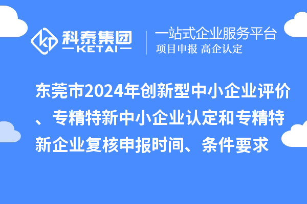 东莞市2024年创新型中小企业评价、专精特新中小企业认定和2021年专精特新中小企业复核申报时间、条件要求