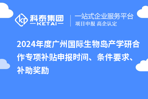 2024年度广州国际生物岛产学研合作专项补贴申报时间、条件要求、补助奖励