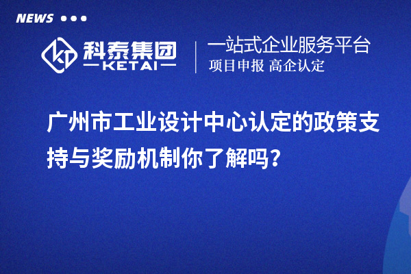 广州市工业设计中心认定的政策支持与奖励机制你了解吗？