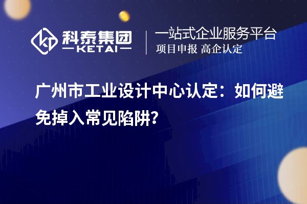 广州市工业设计中心认定：如何避免掉入常见陷阱？