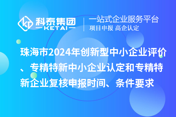 珠海市2024年创新型中小企业评价、专精特新中小企业认定和2021年专精特新中小企业复核申报时间、条件要求