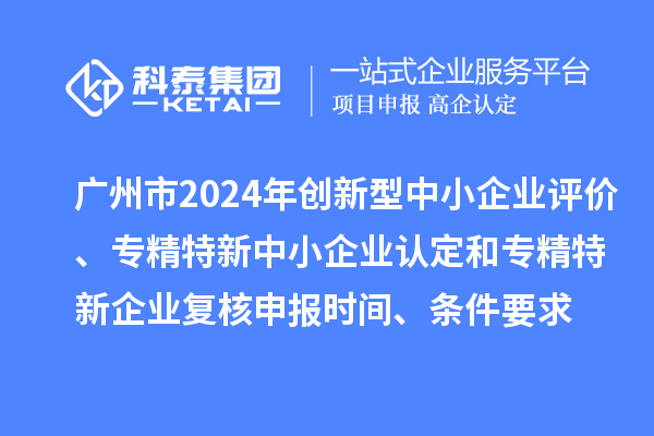 广州市2024年创新型中小企业评价、专精特新中小企业认定和2021年专精特新中小企业复核申报时间、条件要求